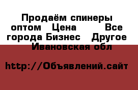 Продаём спинеры оптом › Цена ­ 40 - Все города Бизнес » Другое   . Ивановская обл.